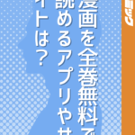 漫画を全巻無料で読めるアプリやサイトは？完結済みやジャンル別で無料漫画も紹介！