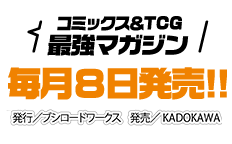 コミックス&TCG 最強マガジン 毎月8日発売!! 発行／ブシロードワークス 発売／KADOKAWA